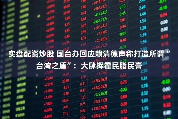 实盘配资炒股 国台办回应赖清德声称打造所谓“台湾之盾”：大肆挥霍民脂民膏
