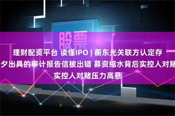 理财配资平台 读懂IPO | 蘅东光关联方认定存疑 申报前夕出具的审计报告信披出错 募资缩水背后实控人对赌压力高悬