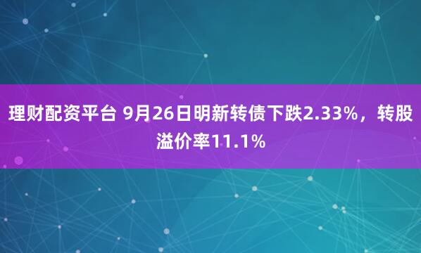 理财配资平台 9月26日明新转债下跌2.33%,转股溢价率11.1%