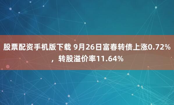 股票配资手机版下载 9月26日富春转债上涨0.72%,转股溢价率11.64%