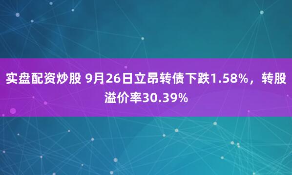 实盘配资炒股 9月26日立昂转债下跌1.58%,转股溢价率30.39%