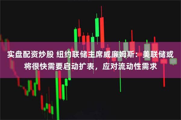 实盘配资炒股 纽约联储主席威廉姆斯:美联储或将很快需要启动扩表,应对流动性需求