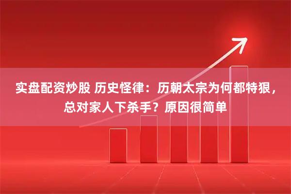 实盘配资炒股 历史怪律:历朝太宗为何都特狠,总对家人下杀手?原因很简单