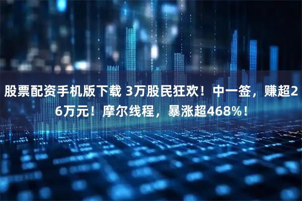 股票配资手机版下载 3万股民狂欢!中一签,赚超26万元!摩尔线程,暴涨超468%!