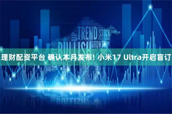 理财配资平台 确认本月发布! 小米17 Ultra开启盲订