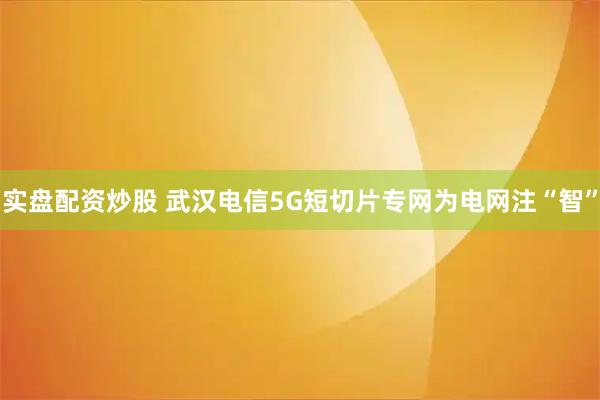 实盘配资炒股 武汉电信5G短切片专网为电网注“智”
