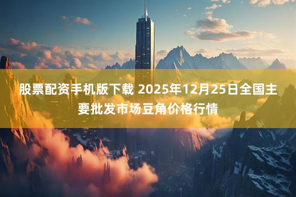 股票配资手机版下载 2025年12月25日全国主要批发市场豆角价格行情