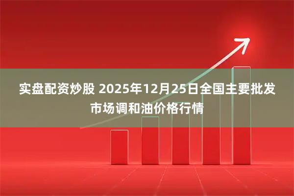 实盘配资炒股 2025年12月25日全国主要批发市场调和油价格行情