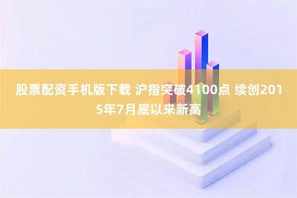 股票配资手机版下载 沪指突破4100点 续创2015年7月底以来新高