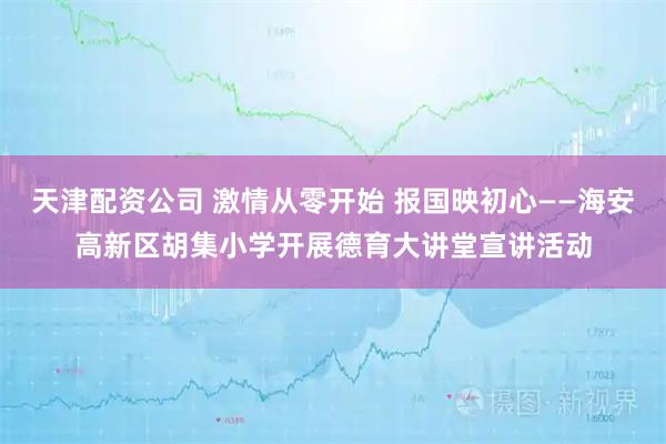 天津配资公司 激情从零开始 报国映初心——海安高新区胡集小学开展德育大讲堂宣讲活动