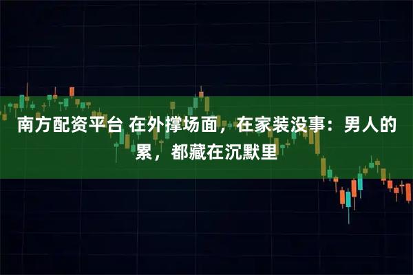 南方配资平台 在外撑场面，在家装没事：男人的累，都藏在沉默里