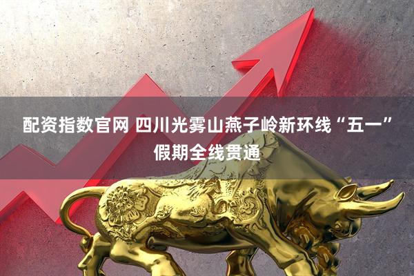 配资指数官网 四川光雾山燕子岭新环线“五一”假期全线贯通