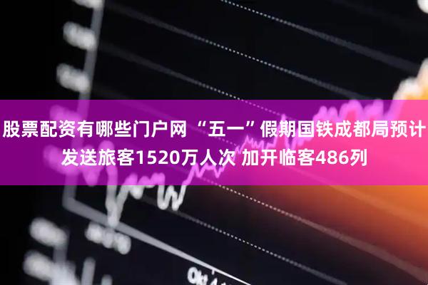 股票配资有哪些门户网 “五一”假期国铁成都局预计发送旅客1520万人次 加开临客486列