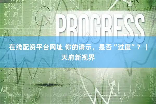 在线配资平台网址 你的请示，是否“过度”？｜天府新视界