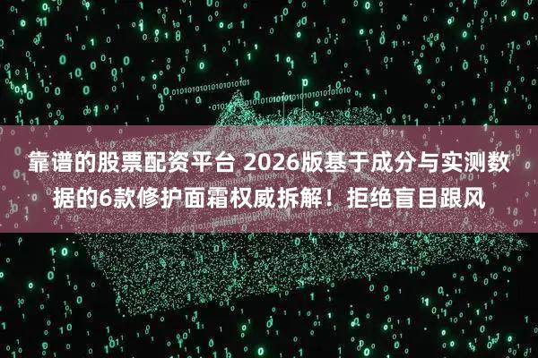 靠谱的股票配资平台 2026版基于成分与实测数据的6款修护面霜权威拆解！拒绝盲目跟风