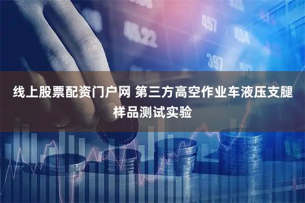 线上股票配资门户网 第三方高空作业车液压支腿样品测试实验