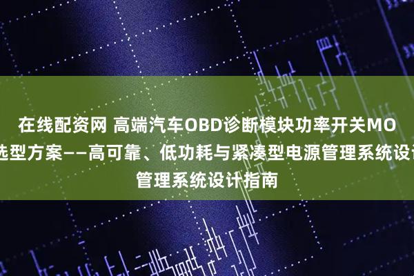在线配资网 高端汽车OBD诊断模块功率开关MOSFET选型方案——高可靠、低功耗与紧凑型电源管理系统设计指南